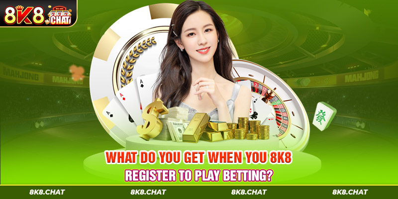 What do you get when you 8K8 register to play betting?